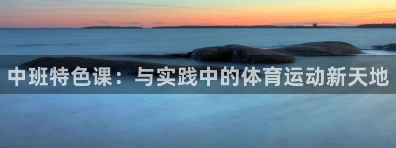风暴体育邀请码：中班特色课：与实践中的体育运动新天地