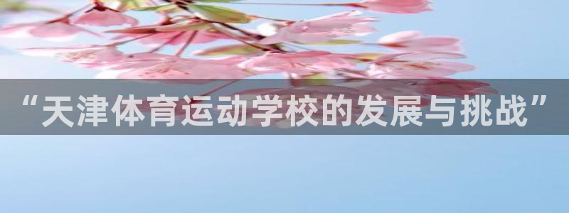 风暴体育苹果下载安装教程：“天津体育运动学校的发展与挑战”