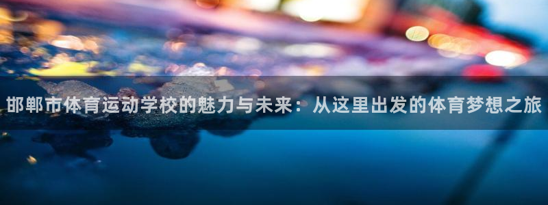 风暴体育比尔拉塞尔：邯郸市体育运动学校的魅力与未来：从这里出发的体育梦想之旅